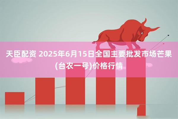 天臣配资 2025年6月15日全国主要批发市场芒果(台农一号)价格行情
