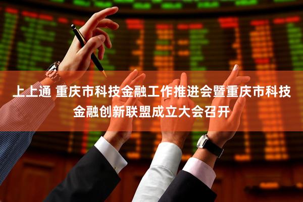 上上通 重庆市科技金融工作推进会暨重庆市科技金融创新联盟成立大会召开