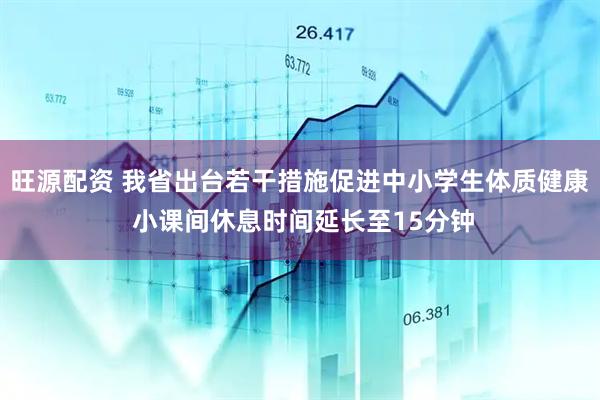 旺源配资 我省出台若干措施促进中小学生体质健康 小课间休息时间延长至15分钟