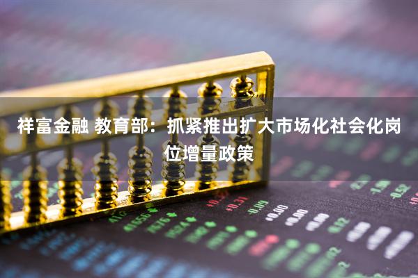 祥富金融 教育部：抓紧推出扩大市场化社会化岗位增量政策