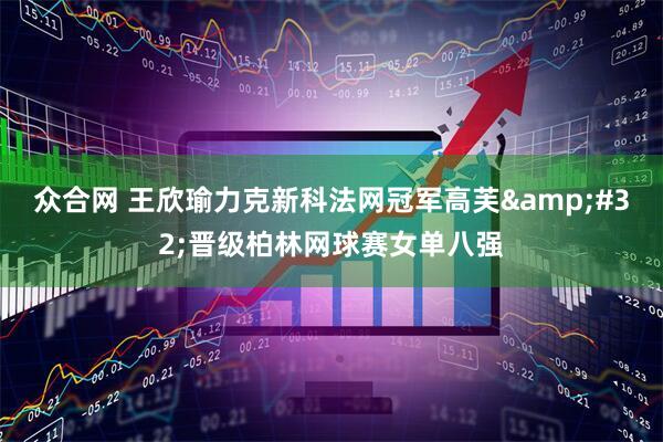 众合网 王欣瑜力克新科法网冠军高芙&#32;晋级柏林网球赛女单八强