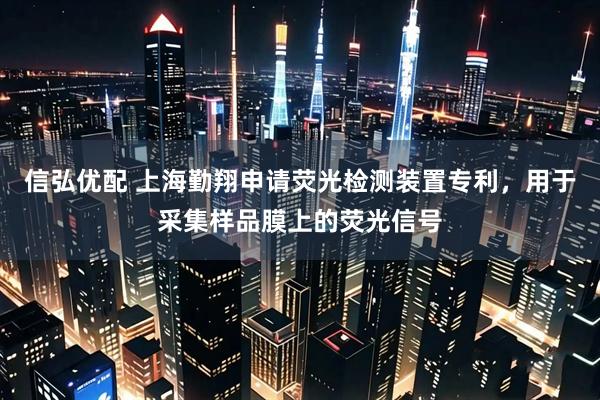 信弘优配 上海勤翔申请荧光检测装置专利，用于采集样品膜上的荧光信号