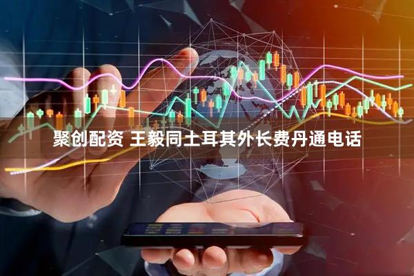聚创配资 王毅同土耳其外长费丹通电话