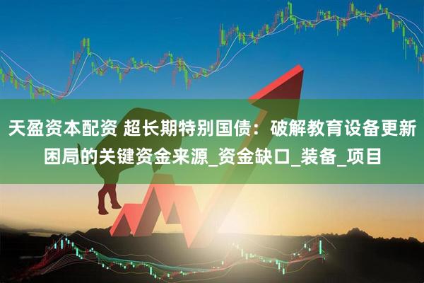 天盈资本配资 超长期特别国债：破解教育设备更新困局的关键资金来源_资金缺口_装备_项目