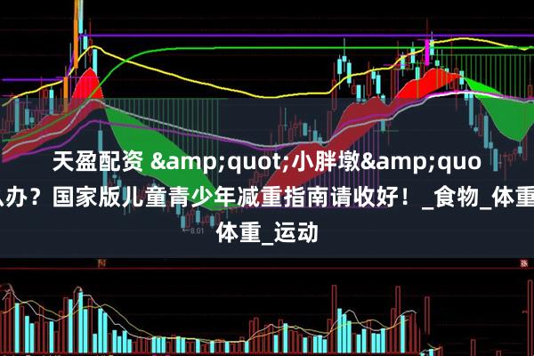天盈配资 &quot;小胖墩&quot;怎么办？国家版儿童青少年减重指南请收好！_食物_体重_运动