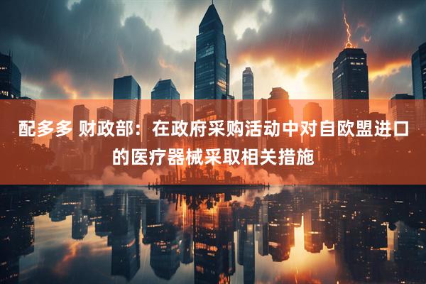 配多多 财政部：在政府采购活动中对自欧盟进口的医疗器械采取相关措施