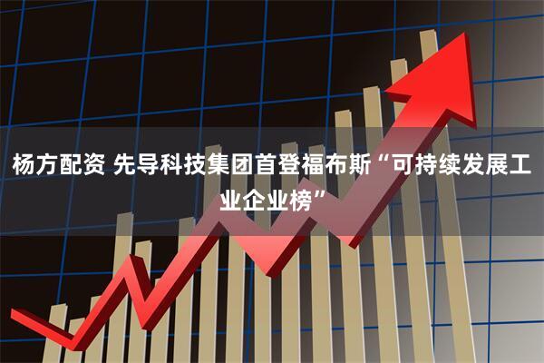 杨方配资 先导科技集团首登福布斯“可持续发展工业企业榜”