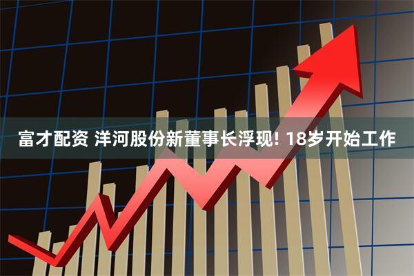 富才配资 洋河股份新董事长浮现! 18岁开始工作