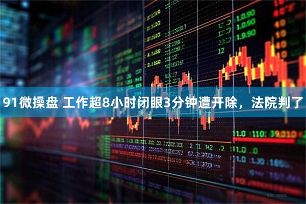 91微操盘 工作超8小时闭眼3分钟遭开除，法院判了