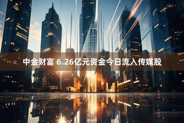 中金财富 6.26亿元资金今日流入传媒股