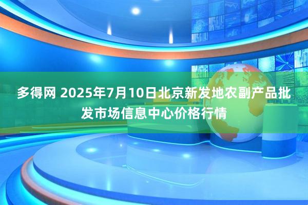 多得网 2025年7月10日北京新发地农副产品批发市场信息中心价格行情