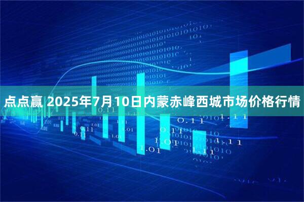 点点赢 2025年7月10日内蒙赤峰西城市场价格行情