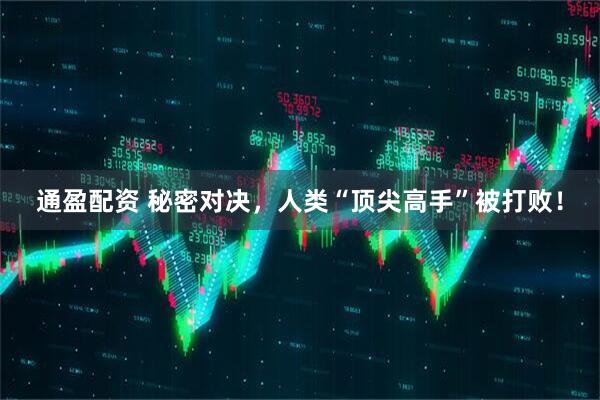 通盈配资 秘密对决，人类“顶尖高手”被打败！