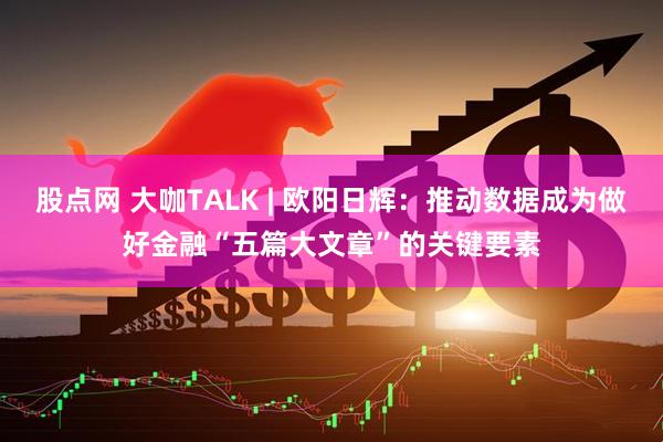 股点网 大咖TALK | 欧阳日辉：推动数据成为做好金融“五篇大文章”的关键要素