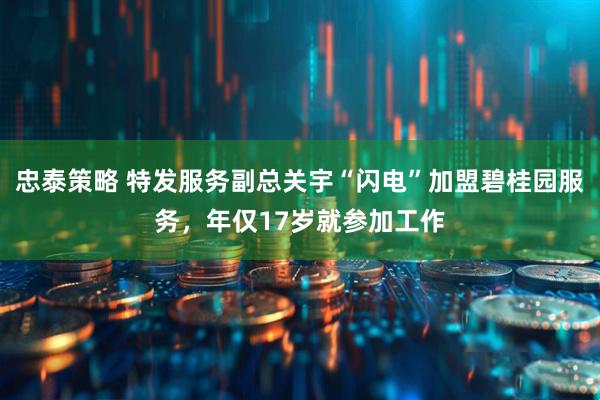 忠泰策略 特发服务副总关宇“闪电”加盟碧桂园服务，年仅17岁就参加工作