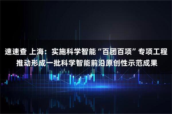 速速查 上海：实施科学智能“百团百项”专项工程 推动形成一批科学智能前沿原创性示范成果