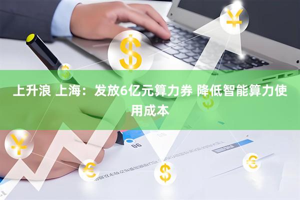 上升浪 上海：发放6亿元算力券 降低智能算力使用成本