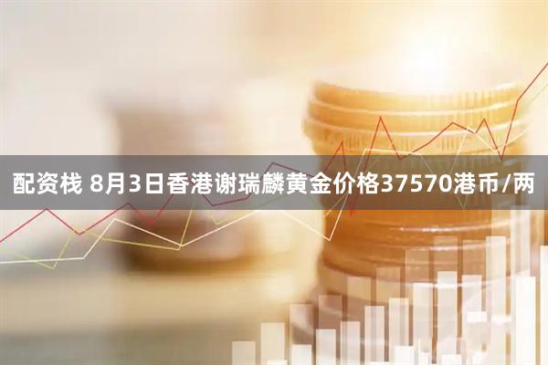 配资栈 8月3日香港谢瑞麟黄金价格37570港币/两