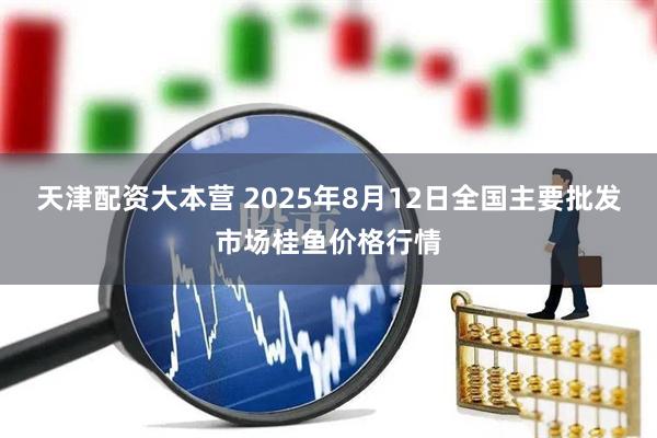 天津配资大本营 2025年8月12日全国主要批发市场桂鱼价格行情