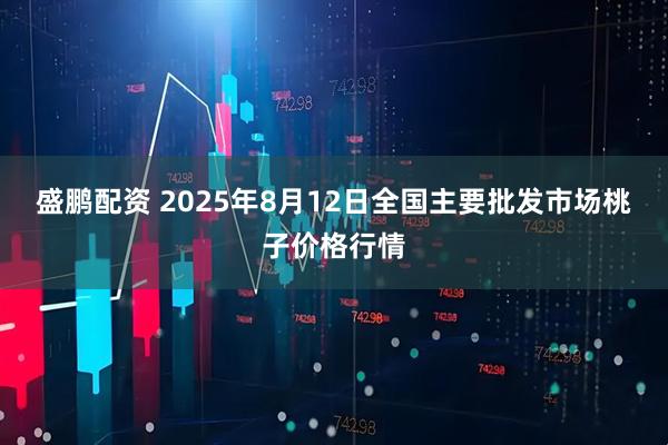 盛鹏配资 2025年8月12日全国主要批发市场桃子价格行情