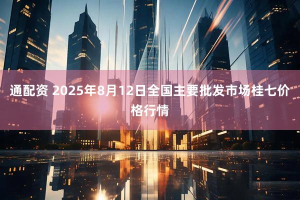 通配资 2025年8月12日全国主要批发市场桂七价格行情