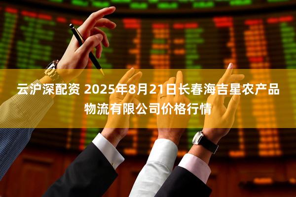 云沪深配资 2025年8月21日长春海吉星农产品物流有限公司价格行情