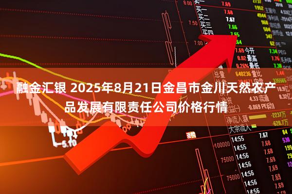 融金汇银 2025年8月21日金昌市金川天然农产品发展有限责任公司价格行情