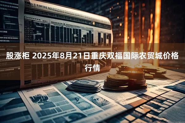 股涨柜 2025年8月21日重庆双福国际农贸城价格行情
