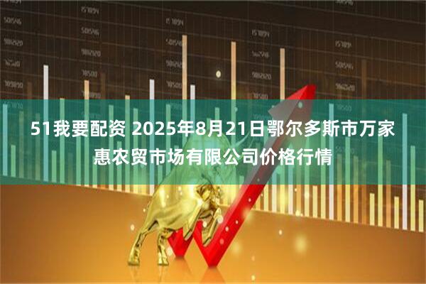 51我要配资 2025年8月21日鄂尔多斯市万家惠农贸市场有限公司价格行情