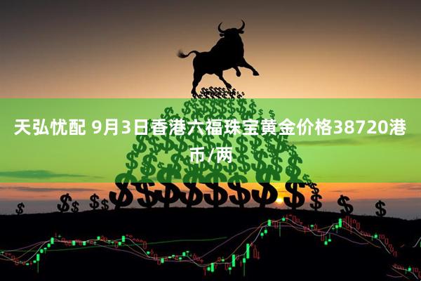 天弘忧配 9月3日香港六福珠宝黄金价格38720港币/两