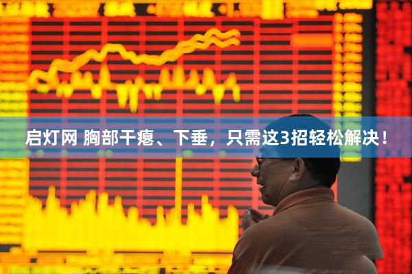 启灯网 胸部干瘪、下垂，只需这3招轻松解决！