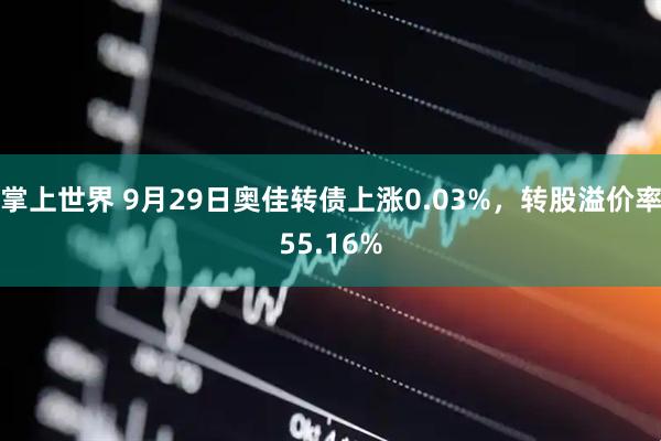 掌上世界 9月29日奥佳转债上涨0.03%，转股溢价率55.16%
