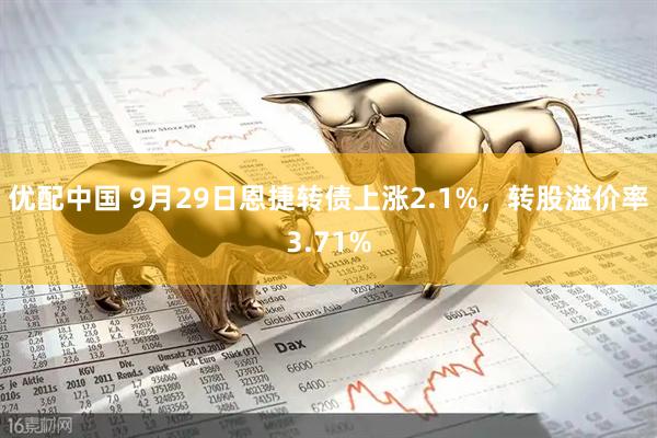 优配中国 9月29日恩捷转债上涨2.1%，转股溢价率3.71%