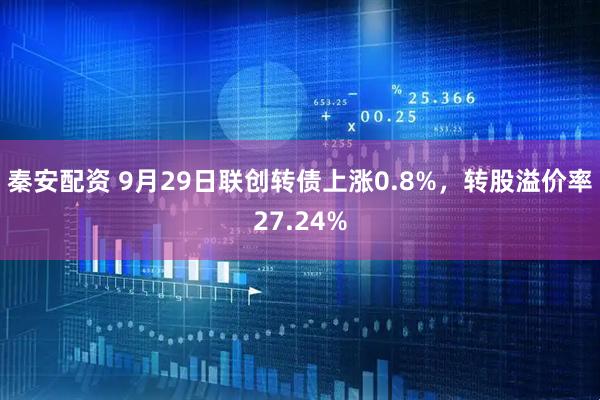 秦安配资 9月29日联创转债上涨0.8%，转股溢价率27.24%