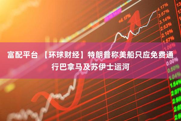 富配平台 【环球财经】特朗普称美船只应免费通行巴拿马及苏伊士运河