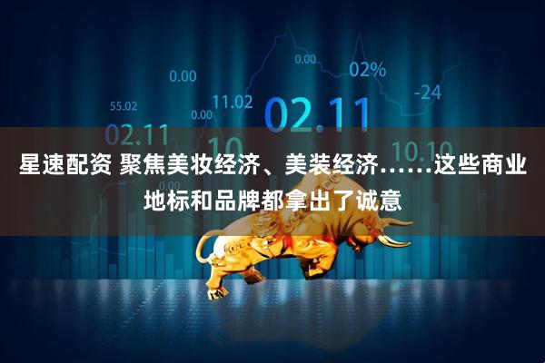 星速配资 聚焦美妆经济、美装经济……这些商业地标和品牌都拿出了诚意