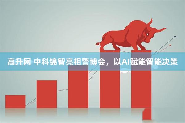高升网 中科锦智亮相警博会，以AI赋能智能决策