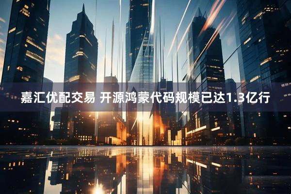 嘉汇优配交易 开源鸿蒙代码规模已达1.3亿行