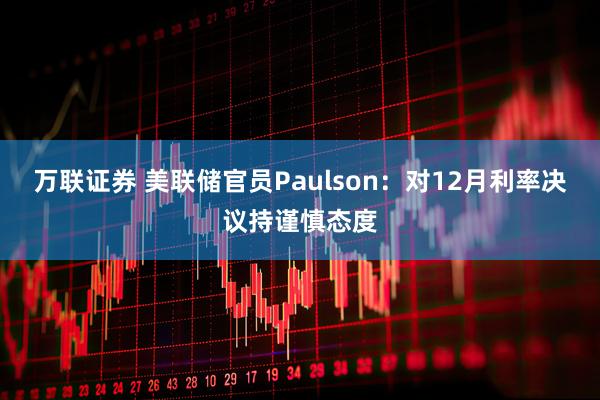 万联证券 美联储官员Paulson:对12月利率决议持谨慎态度