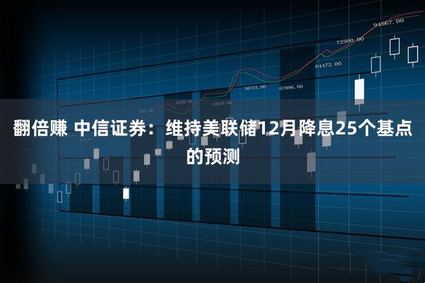 翻倍赚 中信证券:维持美联储12月降息25个基点的预测