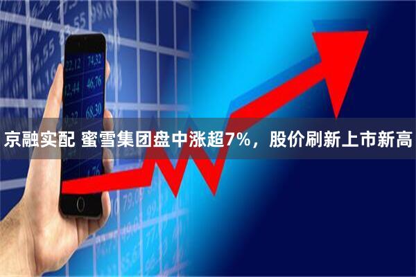 京融实配 蜜雪集团盘中涨超7%，股价刷新上市新高