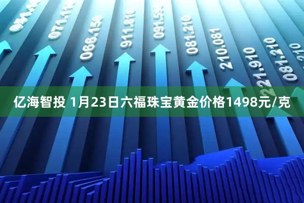 亿海智投 1月23日六福珠宝黄金价格1498元/克