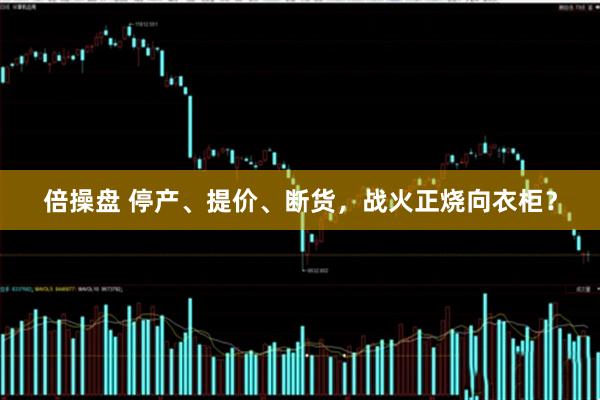 倍操盘 停产、提价、断货,战火正烧向衣柜?