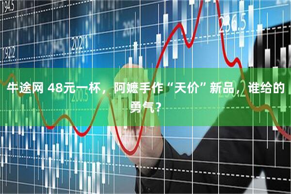 牛途网 48元一杯，阿嬷手作“天价”新品，谁给的勇气？